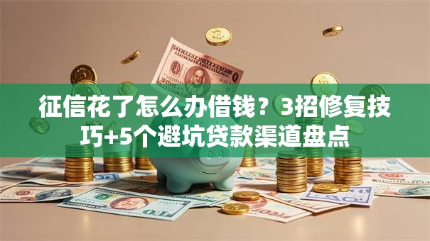 征信花了怎么办借钱？3招修复技巧+5个避坑贷款渠道盘点