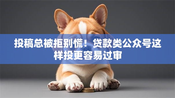 投稿总被拒别慌！贷款类公众号这样投更容易过审