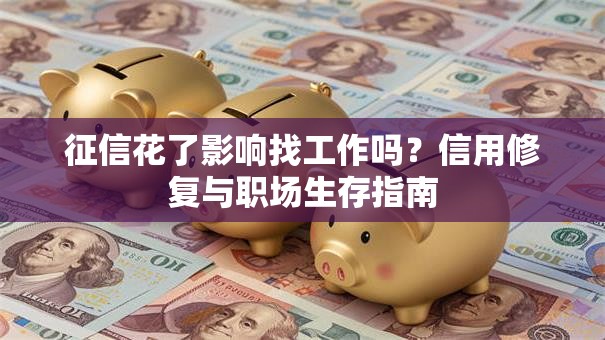 征信花了影响找工作吗？信用修复与职场生存指南