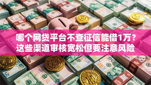 哪个网贷平台不查征信能借1万？这些渠道审核宽松但要注意风险