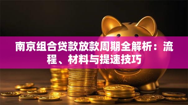南京组合贷款放款周期全解析：流程、材料与提速技巧