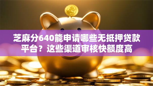 芝麻分640能申请哪些无抵押贷款平台？这些渠道审核快额度高