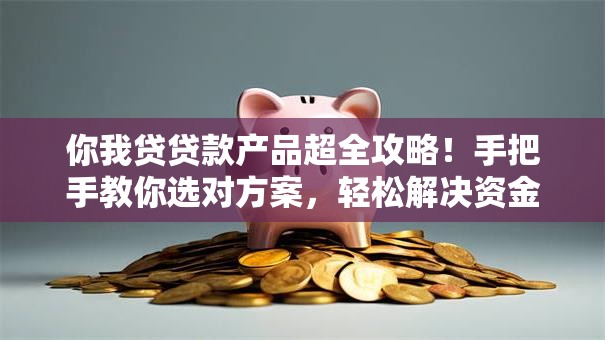 你我贷贷款产品超全攻略！手把手教你选对方案，轻松解决资金难题
