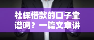 社保借款的口子靠谱吗？一篇文章讲透申请条件与风险点