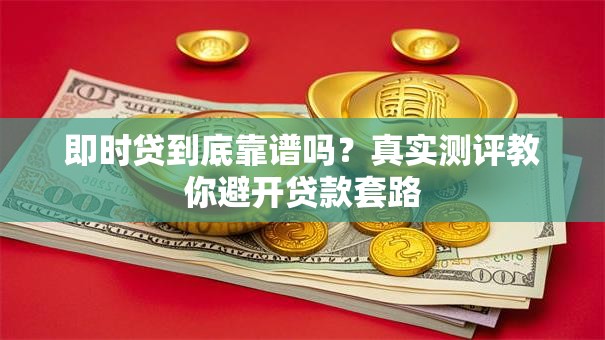 即时贷到底靠谱吗？真实测评教你避开贷款套路
