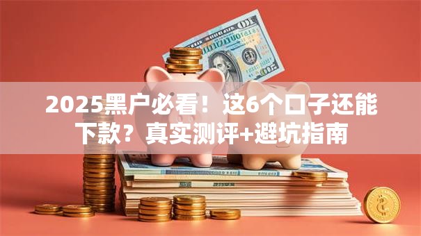 2025黑户必看！这6个口子还能下款？真实测评+避坑指南