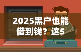 2025黑户也能借到钱？这5个小额贷款渠道别错过！