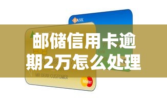 邮储信用卡逾期2万怎么处理？三步化解债务困局