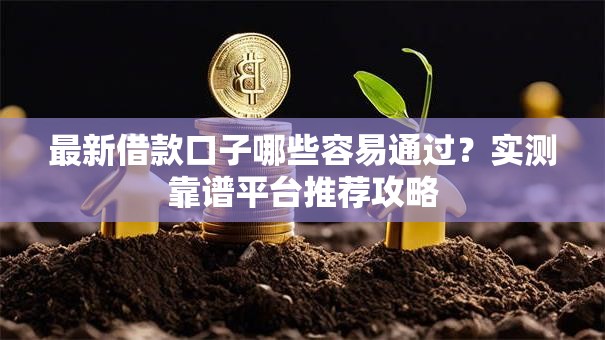 最新借款口子哪些容易通过？实测靠谱平台推荐攻略