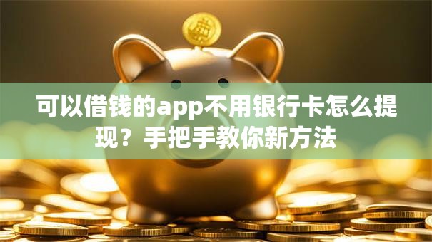 可以借钱的app不用银行卡怎么提现？手把手教你新方法