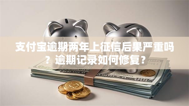 支付宝逾期两年上征信后果严重吗？逾期记录如何修复？