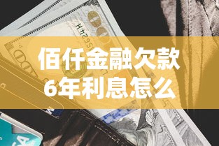 佰仟金融欠款6年利息怎么算？真实案例+还款方案解析