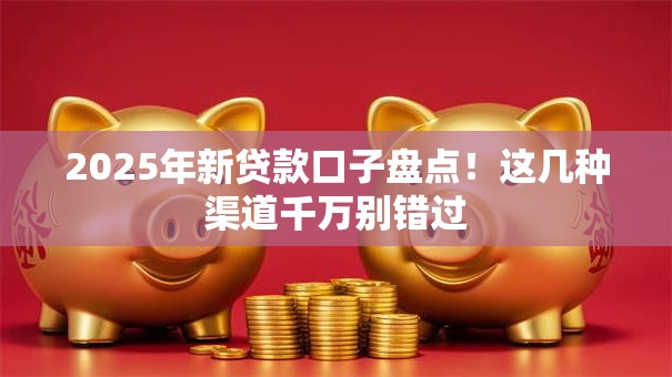 2025年新贷款口子盘点！这几种渠道千万别错过