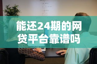 能还24期的网贷平台靠谱吗？真实测评教你这样选