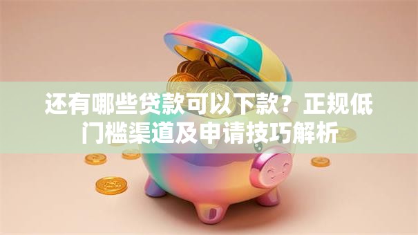 还有哪些贷款可以下款？正规低门槛渠道及申请技巧解析