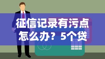 征信记录有污点怎么办？5个贷款补救攻略必须收藏！