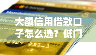 大额信用借款口子怎么选？低门槛快速到账的信用贷攻略来了！