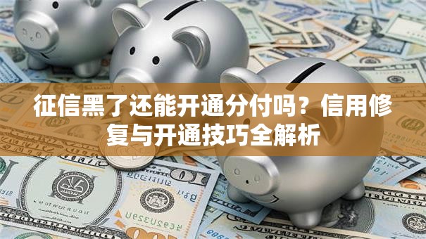 征信黑了还能开通分付吗？信用修复与开通技巧全解析