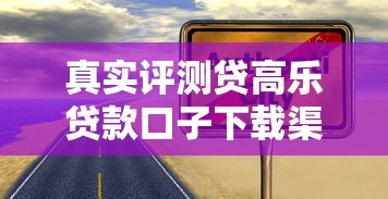 真实评测贷高乐贷款口子下载渠道对比，这几个平台靠谱吗？