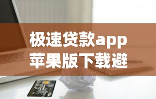 极速贷款app苹果版下载避坑指南：这些细节必须盯紧