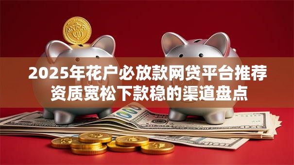 2025年花户必放款网贷平台推荐 资质宽松下款稳的渠道盘点