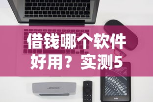 借钱哪个软件好用？实测5款省心靠谱的借钱平台推荐