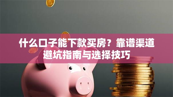 什么口子能下款买房？靠谱渠道避坑指南与选择技巧