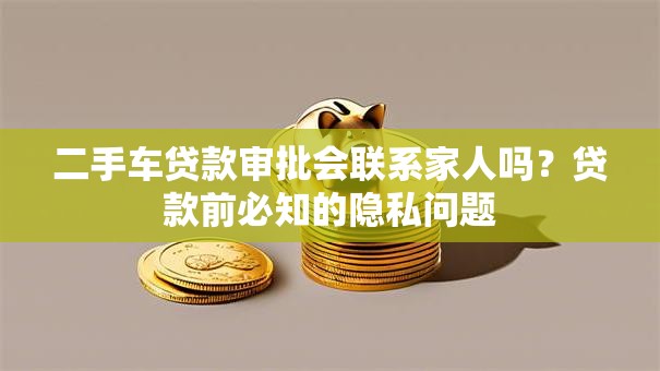二手车贷款审批会联系家人吗？贷款前必知的隐私问题