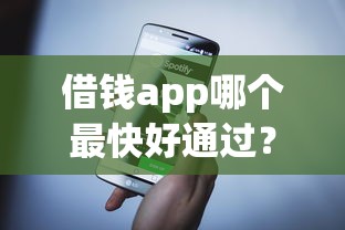 借钱app哪个最快好通过？实测对比5款秒批神器审核门槛揭秘