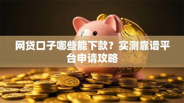 网贷口子哪些能下款？实测靠谱平台申请攻略