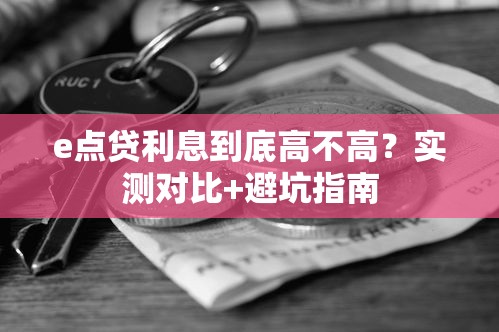 e点贷利息到底高不高？实测对比+避坑指南
