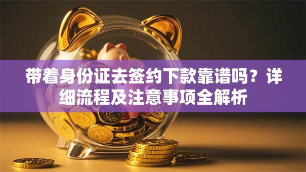 带着身份证去签约下款靠谱吗？详细流程及注意事项全解析