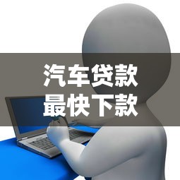汽车贷款最快下款口子推荐：哪家银行放款速度最快？