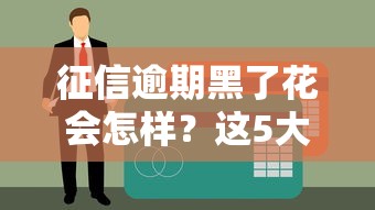 征信逾期黑了花会怎样？这5大影响和3步补救法必须知道