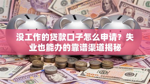 没工作的贷款口子怎么申请？失业也能办的靠谱渠道揭秘