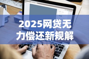 2025网贷无力偿还新规解读：协商还款技巧+债务处理流程全攻略
