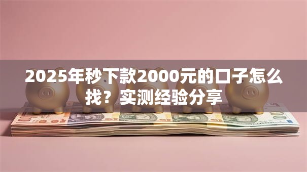 2025年秒下款2000元的口子怎么找？实测经验分享