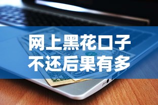 网上黑花口子不还后果有多严重？真实经历揭秘贷款套路
