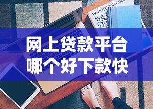 网上贷款平台哪个好下款快？这5个技巧帮你快速筛选靠谱渠道