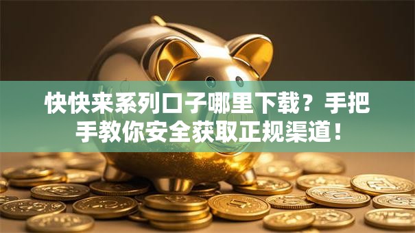 快快来系列口子哪里下载？手把手教你安全获取正规渠道！