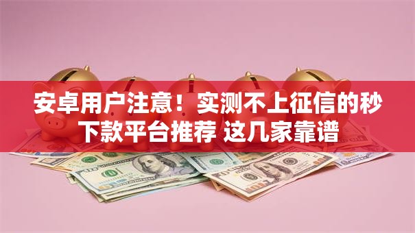 安卓用户注意！实测不上征信的秒下款平台推荐 这几家靠谱