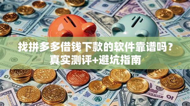 找拼多多借钱下款的软件靠谱吗？真实测评+避坑指南