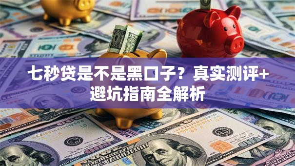 七秒贷是不是黑口子？真实测评+避坑指南全解析