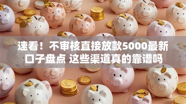 速看！不审核直接放款5000最新口子盘点 这些渠道真的靠谱吗