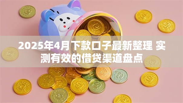 2025年4月下款口子最新整理 实测有效的借贷渠道盘点