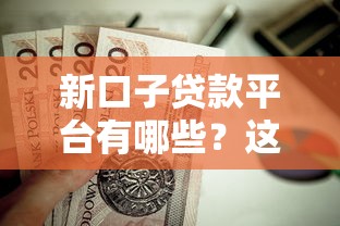 新口子贷款平台有哪些？这几个靠谱渠道值得收藏