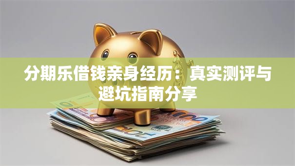 分期乐借钱亲身经历：真实测评与避坑指南分享