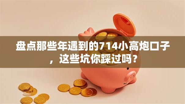 盘点那些年遇到的714小高炮口子，这些坑你踩过吗？