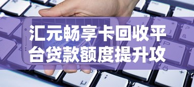 汇元畅享卡回收平台贷款额度提升攻略：资金周转难题轻松解决！