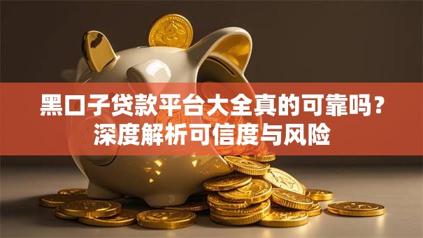 黑口子贷款平台大全真的可靠吗？深度解析可信度与风险